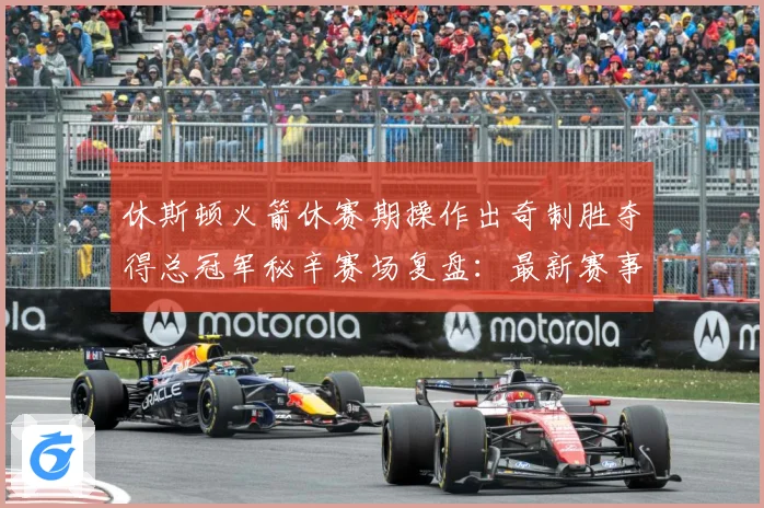 休斯顿火箭休赛期操作出奇制胜夺得总冠军秘辛赛场复盘：最新赛事动态与深度分析