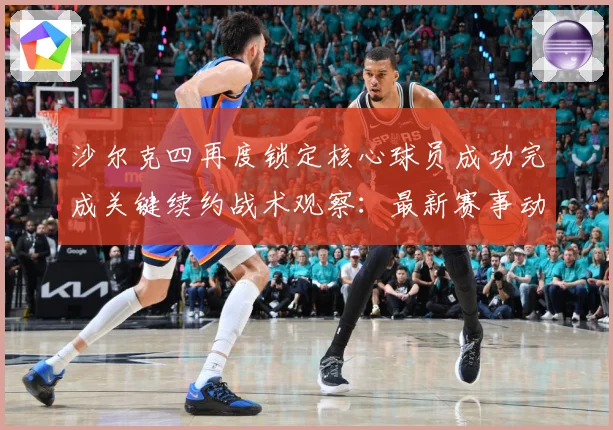 沙尔克四再度锁定核心球员成功完成关键续约战术观察：最新赛事动态与深度分析
