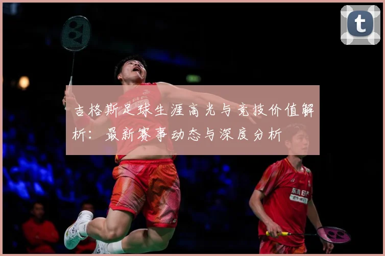 吉格斯足球生涯高光与竞技价值解析：最新赛事动态与深度分析