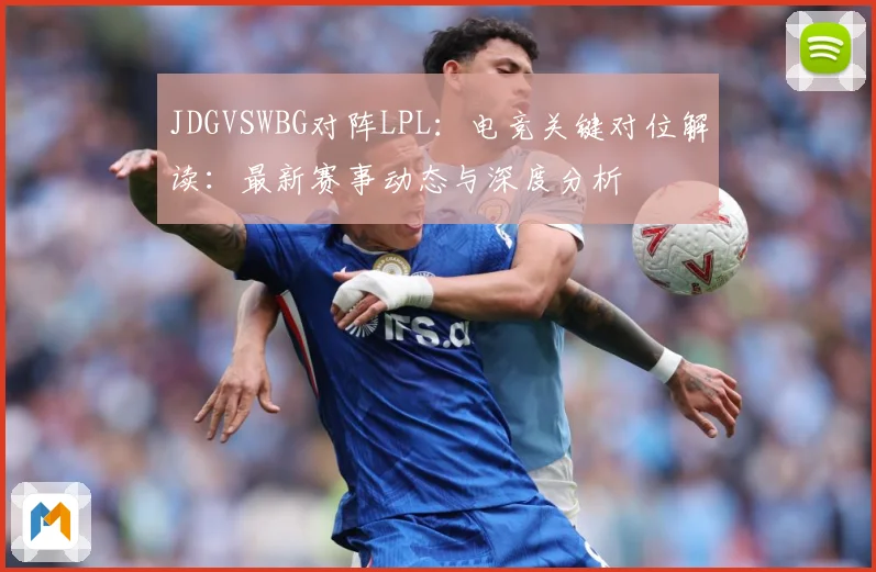 JDGVSWBG对阵LPL：电竞关键对位解读：最新赛事动态与深度分析