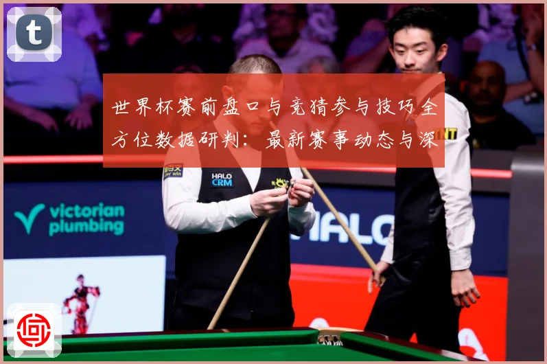 世界杯赛前盘口与竞猜参与技巧全方位数据研判：最新赛事动态与深度分析