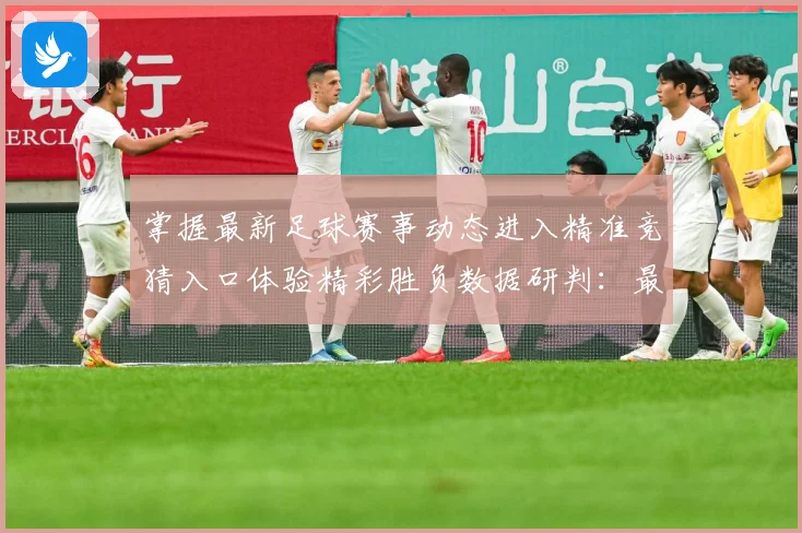 掌握最新足球赛事动态进入精准竞猜入口体验精彩胜负数据研判：最新赛事动态与深度分析