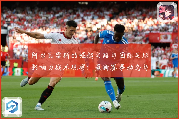 阿尔瓦雷斯的崛起之路与国际足坛影响力战术观察：最新赛事动态与深度分析