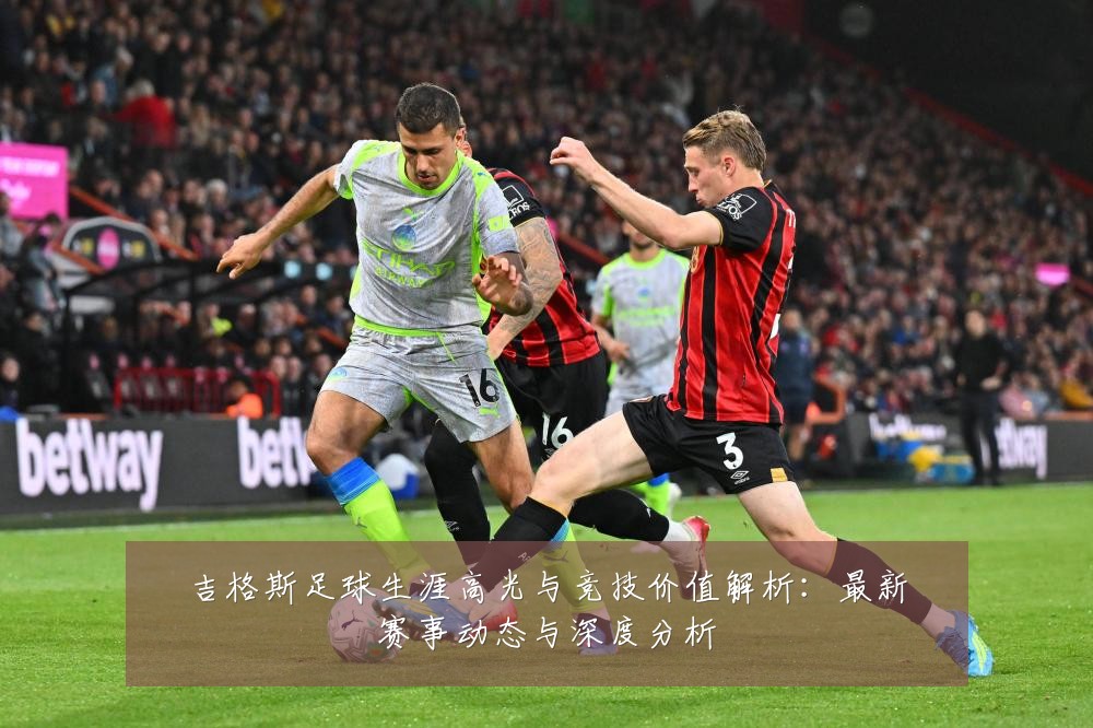 吉格斯足球生涯高光与竞技价值解析:最新赛事动态与深度分析