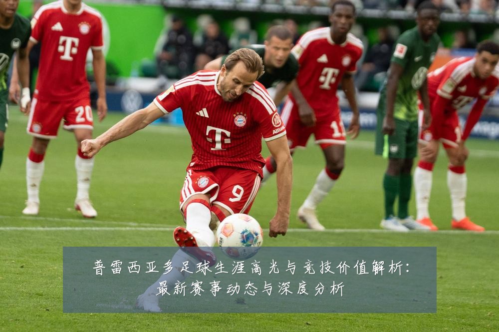 普雷西亚多足球生涯高光与竞技价值解析:最新赛事动态与深度分析