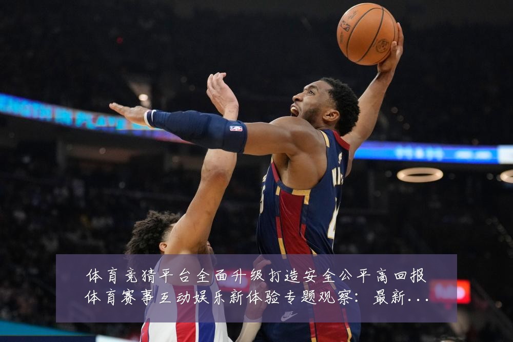 体育竞猜平台全面升级打造安全公平高回报体育赛事互动娱乐新体验专题观察：最新赛事动态与深度分析