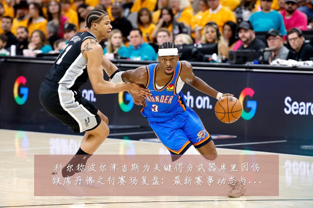 科尔称波尔津吉斯为关键得分武器库里因伤缺席丹佛之行赛场复盘:最新赛事动态与深度分析