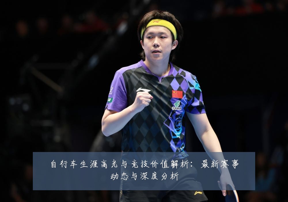 自行车生涯高光与竞技价值解析：最新赛事动态与深度分析