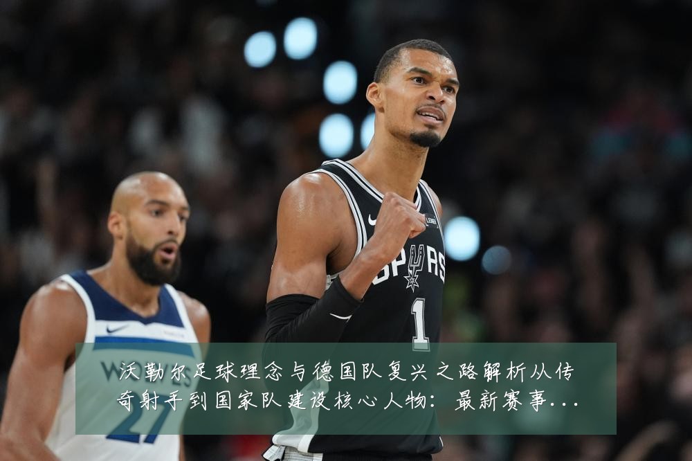 沃勒尔足球理念与德国队复兴之路解析从传奇射手到国家队建设核心人物:最新赛事动态与深度分析