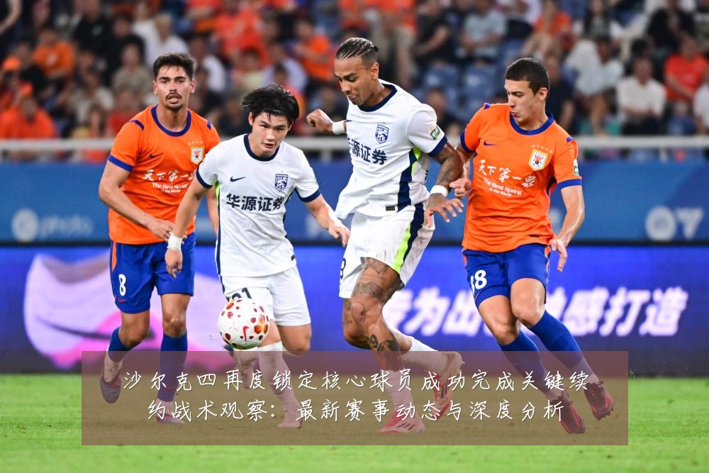 沙尔克四再度锁定核心球员成功完成关键续约战术观察:最新赛事动态与深度分析